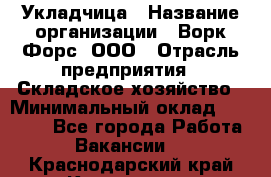 Укладчица › Название организации ­ Ворк Форс, ООО › Отрасль предприятия ­ Складское хозяйство › Минимальный оклад ­ 30 000 - Все города Работа » Вакансии   . Краснодарский край,Кропоткин г.